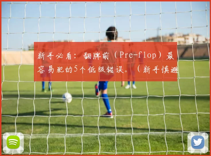 新手必看：翻牌前（Pre-flop）最容易犯的5个低级错误。（新手慎避：翻牌前（Pre-flop）最常见的5大误区）