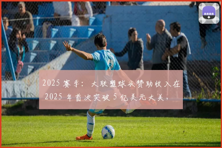 2025 赛季：大联盟球衣赞助收入在 2025 年首次突破 5 亿美元大关，创商业神话