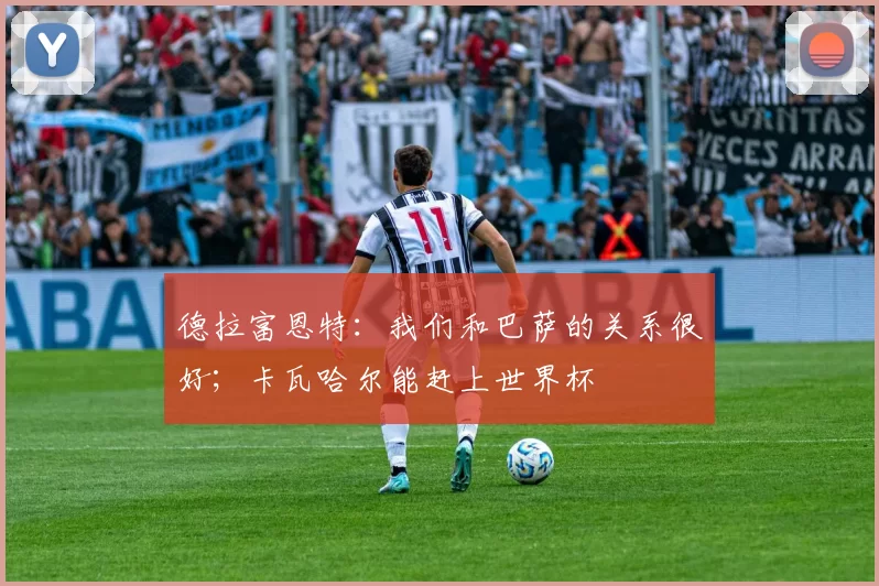 德拉富恩特：我们和巴萨的关系很好；卡瓦哈尔能赶上世界杯